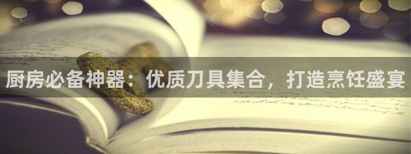 鸿运国际网址平台|厨房必备神器：优质刀具集合，打造烹饪盛宴